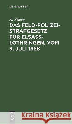 Das Feldpolizeistrafgesetz Für Elsaß-Lothringen, Vom 9. Juli 1888 Stieve, A. 9783111116327