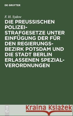 Die Preußischen Polizei-Strafgesetze unter Einfügung der für den Regierungs-Bezirk Potsdam und die Stadt Berlin erlassenen Spezial-Verordnungen F H Sydow 9783111118611 De Gruyter