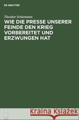 Wie die Presse unserer Feinde den Krieg vorbereitet und erzwungen hat Theodor Schiemann 9783111119977 De Gruyter