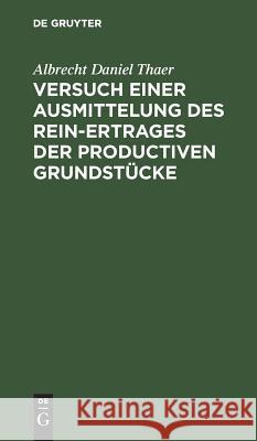 Versuch einer Ausmittelung des Rein-Ertrages der productiven Grundstücke Thaer, Albrecht Daniel 9783111120089