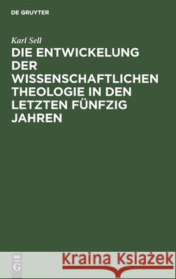 Die Entwickelung Der Wissenschaftlichen Theologie in Den Letzten Fünfzig Jahren: Rede Beim Antritt Des Rektorats Der Universität Bonn Am 18. Oktober 1912 Karl Sell 9783111120317