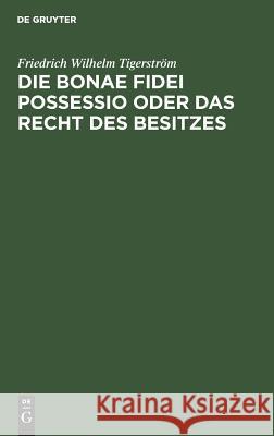 Die bonae fidei possessio oder das Recht des Besitzes Friedrich Wilhelm Tigerström 9783111120881 De Gruyter