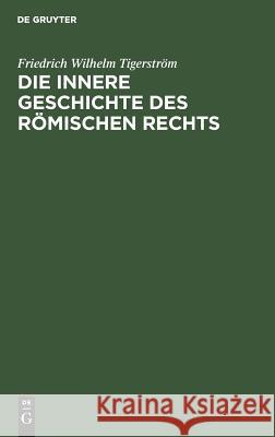 Die innere Geschichte des Römischen Rechts Friedrich Wilhelm Tigerström 9783111120898 De Gruyter