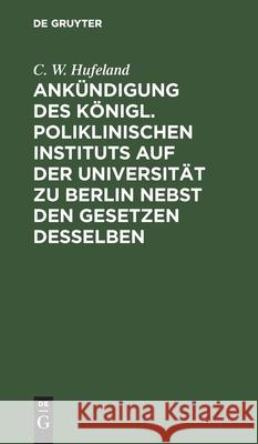Ankündigung des Königl. Poliklinischen Instituts auf der Universität zu Berlin nebst den Gesetzen desselben C W Hufeland 9783111122588 De Gruyter