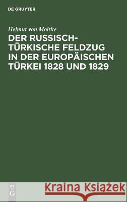 Der Russisch-Türkische Feldzug in Der Europäischen Türkei 1828 Und 1829: Dargestellt Im Jahre 1845 Moltke, Helmut Von 9783111123158 De Gruyter