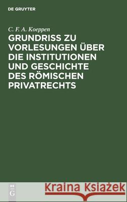 Grundriss zu Vorlesungen über die Institutionen und Geschichte des römischen Privatrechts C F a Koeppen 9783111123370 De Gruyter