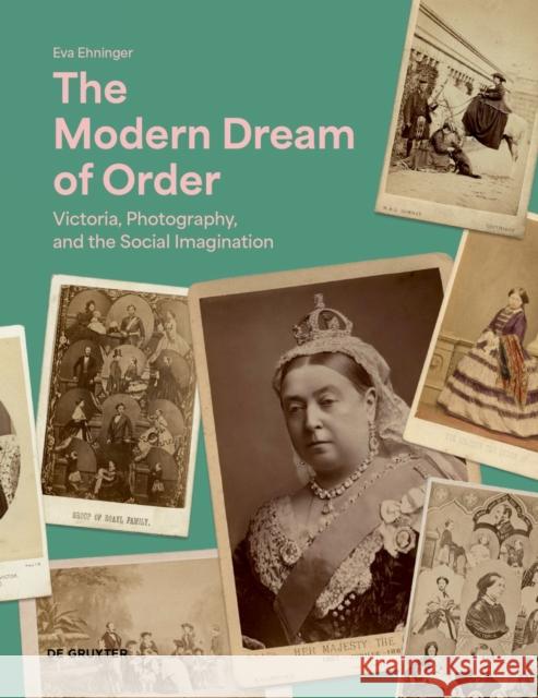 The Modern Dream of Order: Victoria, Photography and the Social Imagination Eva Ehninger 9783111124551 de Gruyter