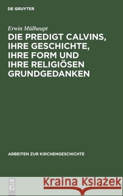 Die Predigt Calvins, ihre Geschichte, ihre Form und ihre religiösen Grundgedanken Erwin Mülhaupt 9783111124728 De Gruyter