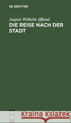 Die Reise Nach Der Stadt: Ein Lustspiel in 5 Aufzügen August Wilhelm Iffland 9783111124827 De Gruyter