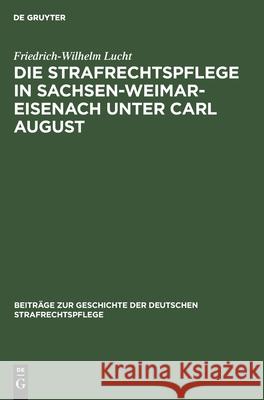 Die Strafrechtspflege in Sachsen-Weimar-Eisenach Unter Carl August Friedrich-Wilhelm Lucht 9783111126913 De Gruyter