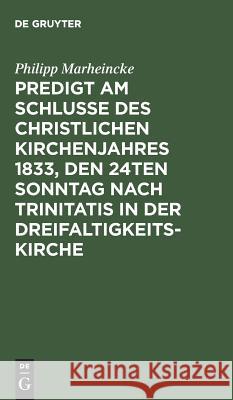 Predigt am Schlusse des christlichen Kirchenjahres 1833, den 24ten Sonntag nach Trinitatis in der Dreifaltigkeits-Kirche Philipp Marheincke 9783111129426 De Gruyter