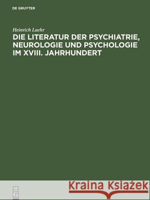 Die Literatur Der Psychiatrie, Neurologie Und Psychologie Im XVIII. Jahrhundert: Festschrift Zum Funfzigjahrigen Jubilaum Der Provinzial-Heilanstalt N Heinrich Laehr 9783111130613 De Gruyter
