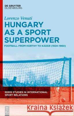 Hungary as a Sport Superpower: Football from Horthy to K?d?r (1924-1960) Lorenzo Venuti 9783111136196 Walter de Gruyter