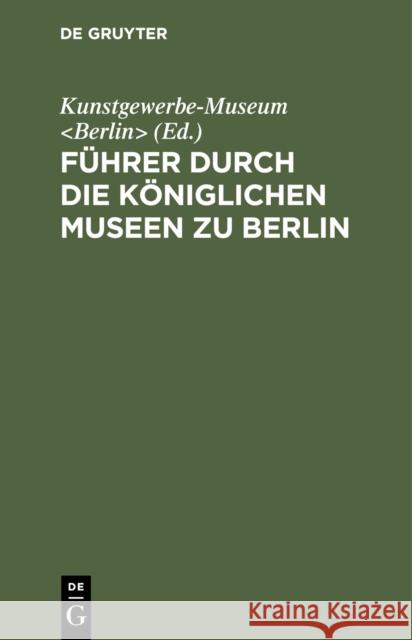 F Hrer Durch Die K Niglichen Museen Zu Berlin: Das Kunstgewerbe-Museum Kunstgewerbe-Museum 9783111137100