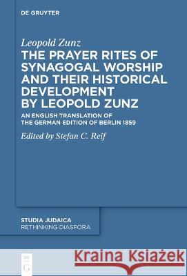 The Prayer Rites of Synagogal Worship and their Historical Development: Edited and translated by Stefan C. Reif An English Translation of the German Edition of Berlin 1859 Leopold Zunz Stefan C. Reif Renate Egger-Wenzel 9783111139685 De Gruyter