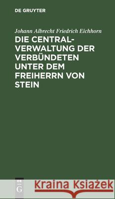 Die Centralverwaltung der Verbündeten unter dem Freiherrn von Stein Johann Albrecht Friedrich Eichhorn 9783111140698