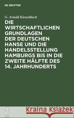 Die wirtschaftlichen Grundlagen der deutschen Hanse und die Handelsstellung Hamburgs bis in die zweite Hälfte des 14. Jahrhunderts G Arnold Kiesselbach 9783111140865 De Gruyter