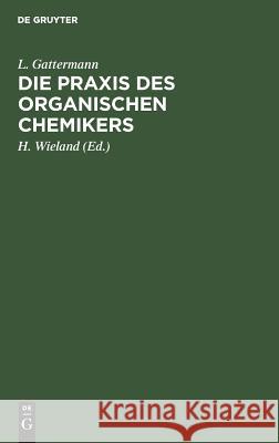 Die Praxis des organischen Chemikers L Gattermann, H Wieland, Theodor Wieland, L H Theodo Gattermann Wieland Wieland 9783111142166 De Gruyter