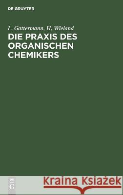 Die Praxis des organischen Chemikers L Gattermann, H Wieland, Theodor Wieland, L Theodor Gattermann Wieland 9783111142180 De Gruyter