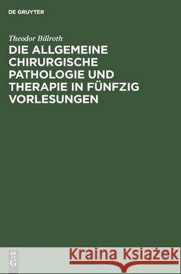 Die Allgemeine Chirurgische Pathologie Und Therapie in Fünfzig Vorlesungen: Ein Handbuch Für Studirende Und Aerzte Theodor Billroth 9783111142807 De Gruyter