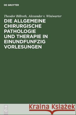 Die Allgemeine Chirurgische Pathologie Und Therapie in Einundfunfzig Vorlesungen: Ein Handbuch Für Studirende Und Aerzte Theodor Billroth, Alexander V Winiwarter 9783111142814