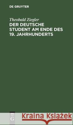 Der Deutsche Student Am Ende Des 19. Jahrhunderts: Vorlesungen Gehalten Im Wintersemester 1894/95 an Der Kaiser-Wilhelms-Universität Zu Straßburg Ziegler, Theobald 9783111144351