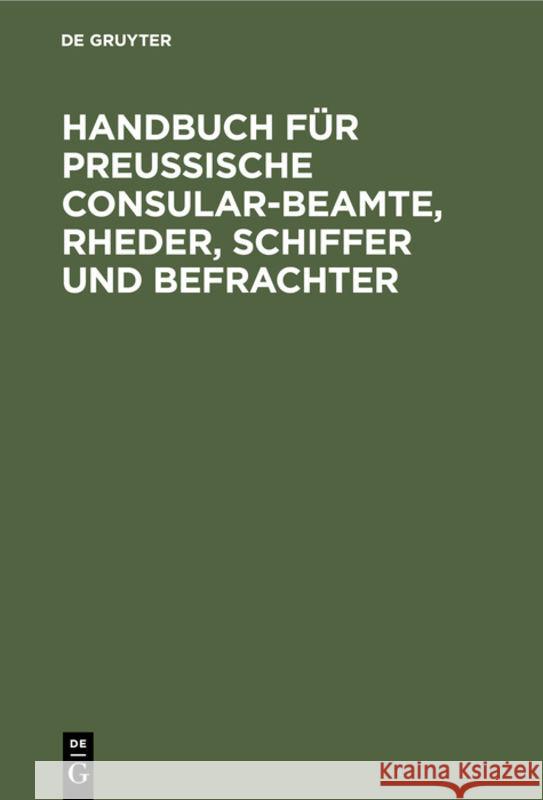 Handbuch Für Preußische Consular-Beamte, Rheder, Schiffer Und Befrachter No Contributor 9783111144726 De Gruyter