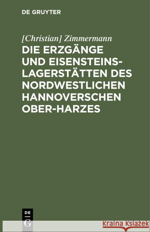 Die Erzgänge Und Eisensteins-Lagerstätten Des Nordwestlichen Hannoverschen Ober-Harzes [Christian] Zimmermann 9783111144962