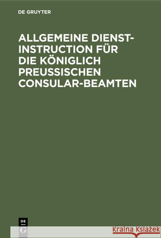 Allgemeine Dienst-Instruction Für Die Königlich Preußischen Consular-Beamten No Contributor 9783111147192 De Gruyter