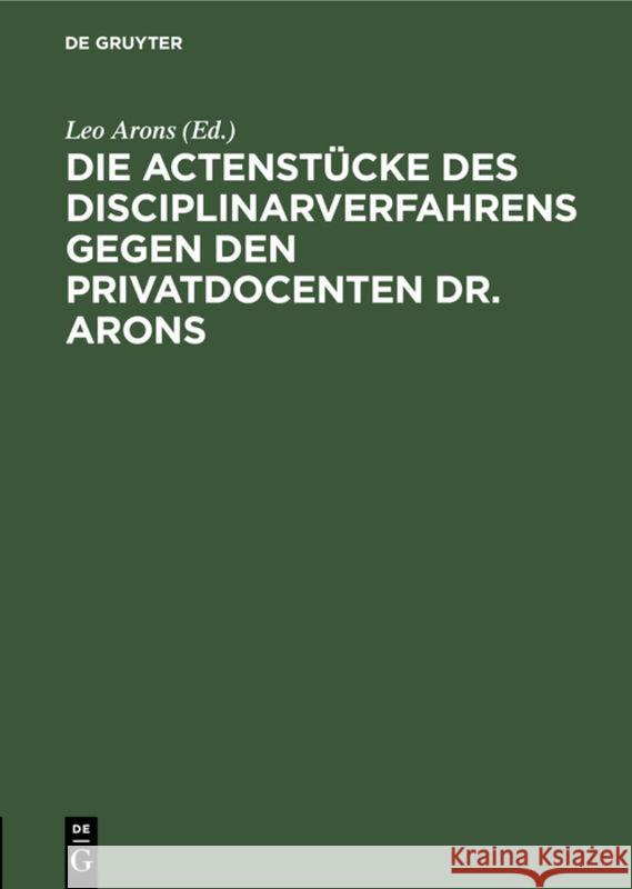 Die Actenstücke Des Disciplinarverfahrens Gegen Den Privatdocenten Dr. Arons Leo Arons 9783111147277