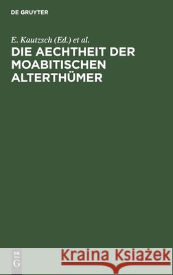 Die Aechtheit Der Moabitischen Alterthümer The Late E Kautzsch, A Socin 9783111147284