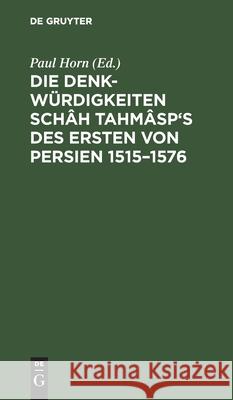 Die Denkwürdigkeiten Schâh Tahmâsp's des Ersten von Persien 1515-1576 Paul Horn 9783111147451