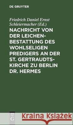 Nachricht von der Leichenbestattung des wohlseligen Predigers an der St. Gertraudts-Kirche zu Berlin Dr. Hermes Friedrich Daniel Ernst Schleiermacher 9783111147628