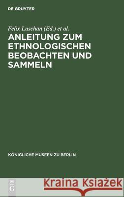 Anleitung zum ethnologischen Beobachten und Sammeln Felix Luschan, B Ankermann, Königliche Museen Zu Berlin 9783111148014 De Gruyter