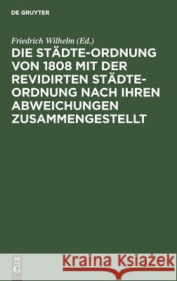 Die Städte-Ordnung von 1808 mit der revidirten Städte-Ordnung nach ihren Abweichungen zusammengestellt Friedrich Wilhelm 9783111149653