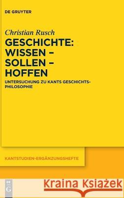 Geschichte: Wissen - Sollen - Hoffen: Untersuchung Zu Kants Geschichtsphilosophie Christian Rusch 9783111149776 de Gruyter