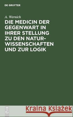 Die Medicin der Gegenwart in ihrer Stellung zu den Naturwissenschaften und zur Logik A Wernich 9783111151403 De Gruyter