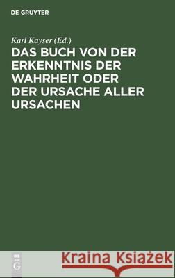 Das Buch von der Erkenntnis der Wahrheit oder der Ursache aller Ursachen Karl Kayser 9783111153674 De Gruyter