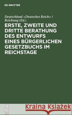 Erste, zweite und dritte Berathung des Entwurfs eines Bürgerlichen Gesetzbuchs im Reichstage Deutschland / Re 9783111155937 De Gruyter