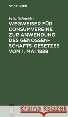 Wegweiser für Consumvereine zur Anwendung des Genossenschafts-Gesetzes vom 1. Mai 1889 Fritz Schneider 9783111156729