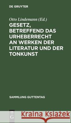 Gesetz, betreffend das Urheberrecht an Werken der Literatur und der Tonkunst Otto Lindemann 9783111157733 De Gruyter