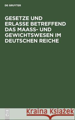 Gesetze und Erlasse betreffend das Maass- und Gewichtswesen im Deutschen Reiche No Contributor 9783111158204 De Gruyter