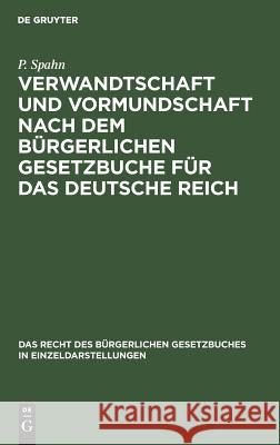 Verwandtschaft und Vormundschaft nach dem Bürgerlichen Gesetzbuche für das Deutsche Reich P Spahn 9783111158303