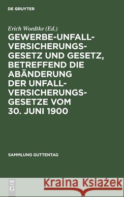 Gewerbe-Unfallversicherungsgesetz und Gesetz, betreffend die Abänderung der Unfallversicherungsgesetze vom 30. Juni 1900 Erich Woedtke 9783111158631