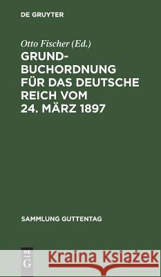 Grundbuchordnung für das Deutsche Reich vom 24. März 1897 Otto Fischer, wri 9783111158662