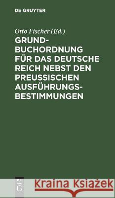 Grundbuchordnung für das Deutsche Reich nebst den preußischen Ausführungsbestimmungen Otto Fischer, wri 9783111158679