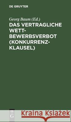 Das Vertragliche Wettbewerbsverbot (Konkurrenzklausel): Nebst Kommentar Zum Gesetz Vom 10. Juni 1914 Georg Baum 9783111160191 De Gruyter