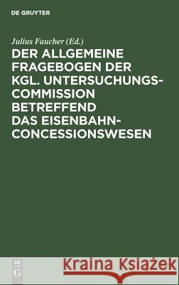 Der allgemeine Fragebogen der Kgl. Untersuchungs-Commission betreffend das Eisenbahn-Concessionswesen Julius Faucher 9783111160269