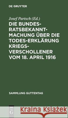 Die Bundesratsbekanntmachung über die Todeserklärung Kriegsverschollener vom 18. April 1916 Josef Partsch 9783111160894