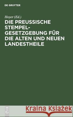 Die Preussische Stempelgesetzgebung für die alten und neuen Landestheile Hoyer 9783111162379